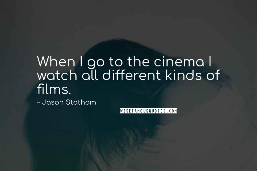 Jason Statham quotes: When I go to the cinema I watch all different kinds of films.