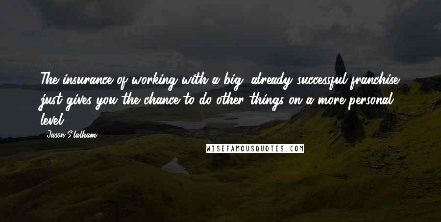 Jason Statham quotes: The insurance of working with a big, already successful franchise just gives you the chance to do other things on a more personal level.