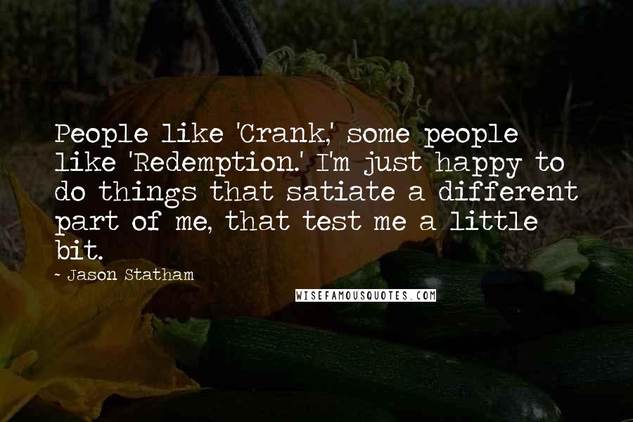 Jason Statham quotes: People like 'Crank,' some people like 'Redemption.' I'm just happy to do things that satiate a different part of me, that test me a little bit.