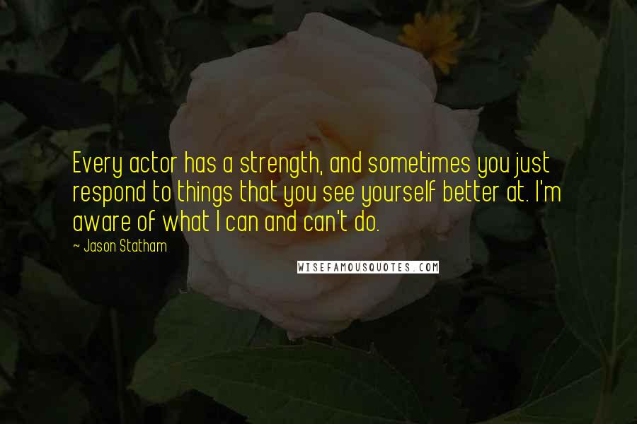 Jason Statham quotes: Every actor has a strength, and sometimes you just respond to things that you see yourself better at. I'm aware of what I can and can't do.