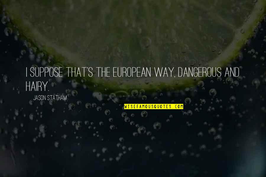 Jason Statham Quotes By Jason Statham: I suppose that's the European way, dangerous and Jason Statham Quotes By Jason Statham: I suppose that's the European way, dangerous and