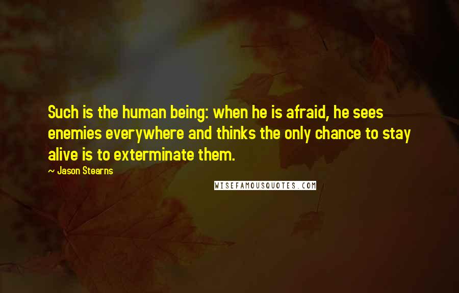 Jason Stearns quotes: Such is the human being: when he is afraid, he sees enemies everywhere and thinks the only chance to stay alive is to exterminate them.