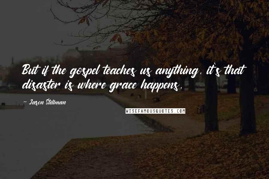 Jason Stellman quotes: But if the gospel teaches us anything, it's that disaster is where grace happens.