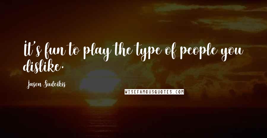 Jason Sudeikis quotes: It's fun to play the type of people you dislike.