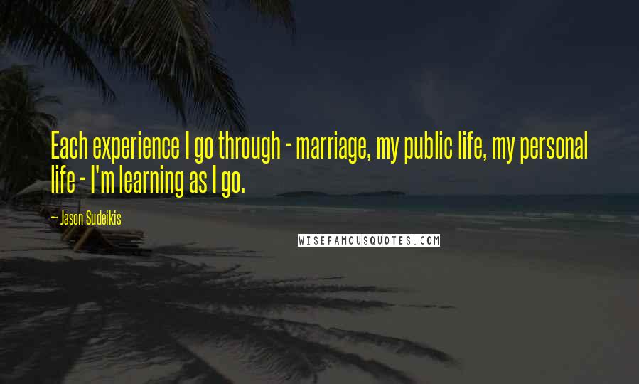 Jason Sudeikis quotes: Each experience I go through - marriage, my public life, my personal life - I'm learning as I go.