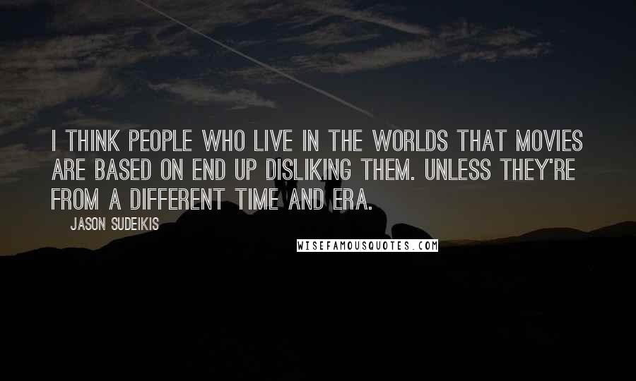 Jason Sudeikis quotes: I think people who live in the worlds that movies are based on end up disliking them. Unless they're from a different time and era.