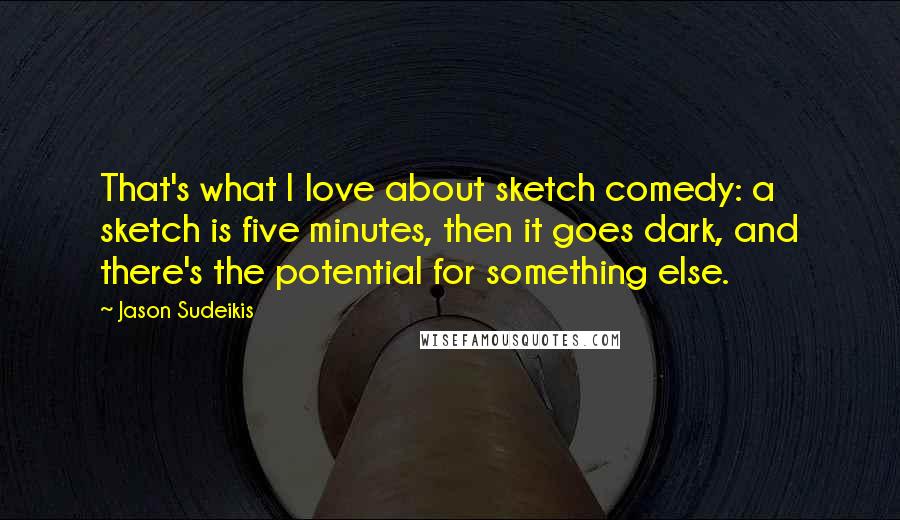 Jason Sudeikis quotes: That's what I love about sketch comedy: a sketch is five minutes, then it goes dark, and there's the potential for something else.