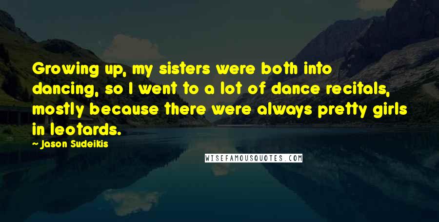 Jason Sudeikis quotes: Growing up, my sisters were both into dancing, so I went to a lot of dance recitals, mostly because there were always pretty girls in leotards. Jason Sudeikis quotes: Growing up, my sisters were both into dancing, so I went to a lot of dance recitals, mostly because there were always pretty girls in leotards.