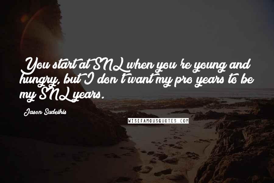 Jason Sudeikis quotes: You start at SNL when you're young and hungry, but I don't want my pro years to be my SNL years.