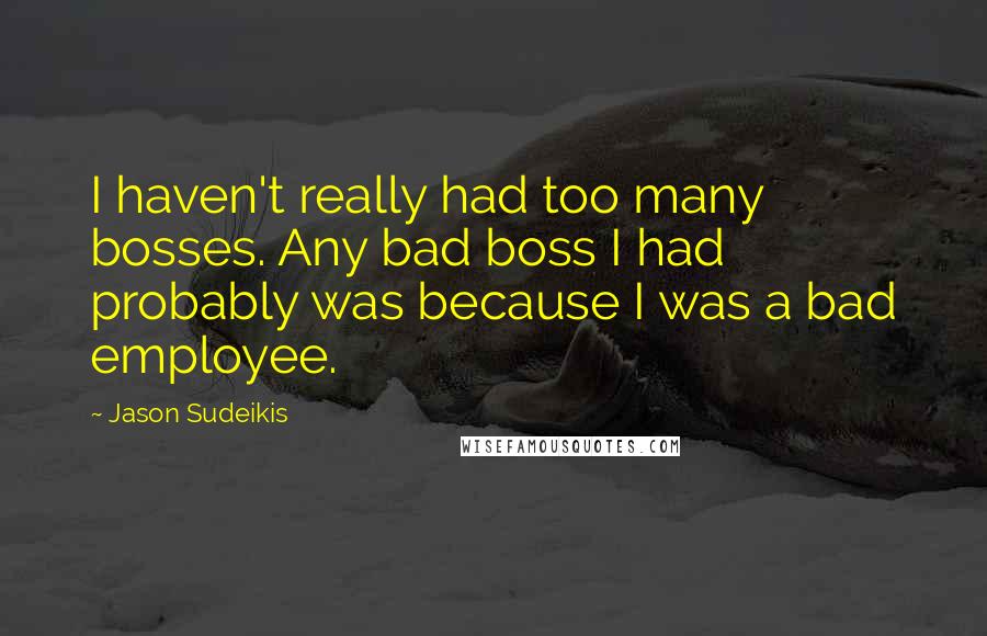 Jason Sudeikis quotes: I haven't really had too many bosses. Any bad boss I had probably was because I was a bad employee.