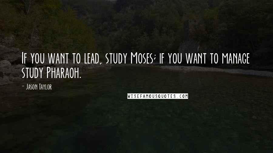 Jason Taylor quotes: If you want to lead, study Moses; if you want to manage study Pharaoh.