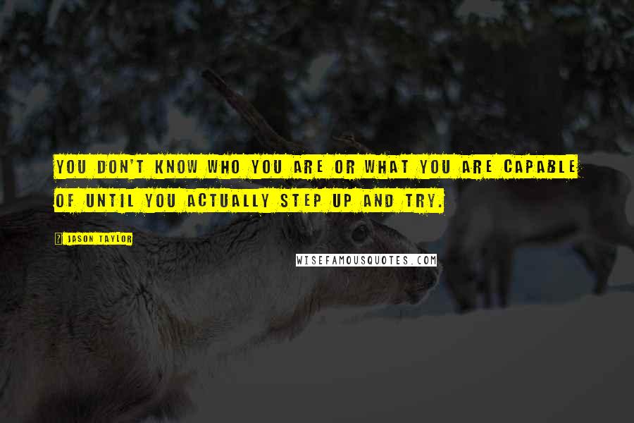 Jason Taylor quotes: You don't know who you are or what you are capable of until you actually step up and try.