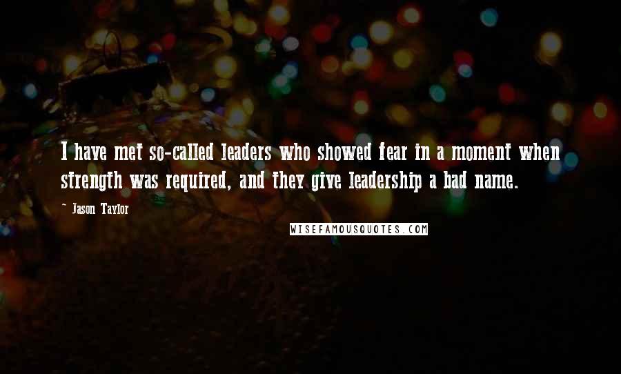 Jason Taylor quotes: I have met so-called leaders who showed fear in a moment when strength was required, and they give leadership a bad name. Jason Taylor quotes: I have met so-called leaders who showed fear in a moment when strength was required, and they give leadership a bad name.
