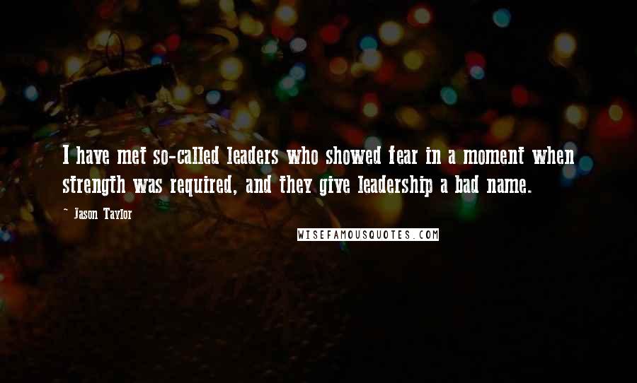 Jason Taylor quotes: I have met so-called leaders who showed fear in a moment when strength was required, and they give leadership a bad name.