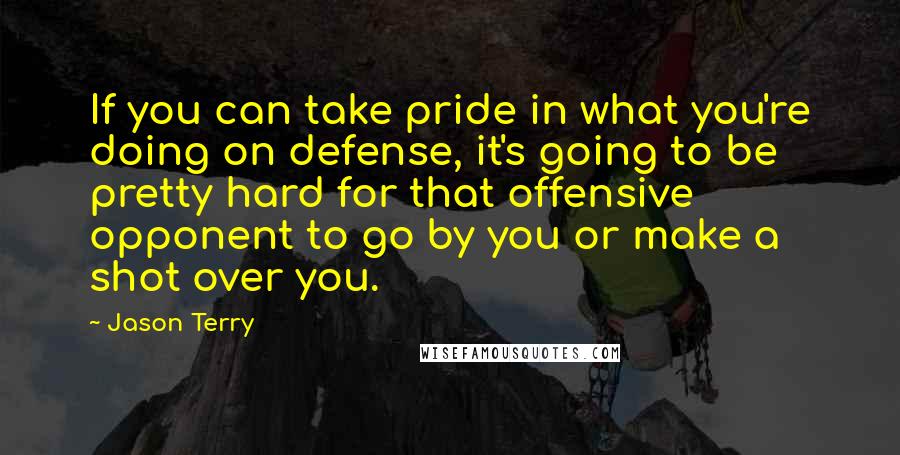 Jason Terry quotes: If you can take pride in what you're doing on defense, it's going to be pretty hard for that offensive opponent to go by you or make a shot over