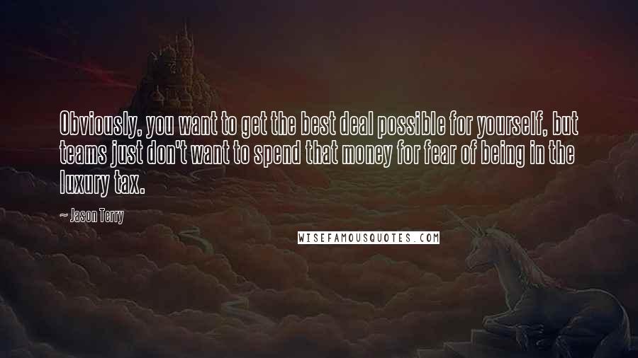 Jason Terry quotes: Obviously, you want to get the best deal possible for yourself, but teams just don't want to spend that money for fear of being in the luxury tax.