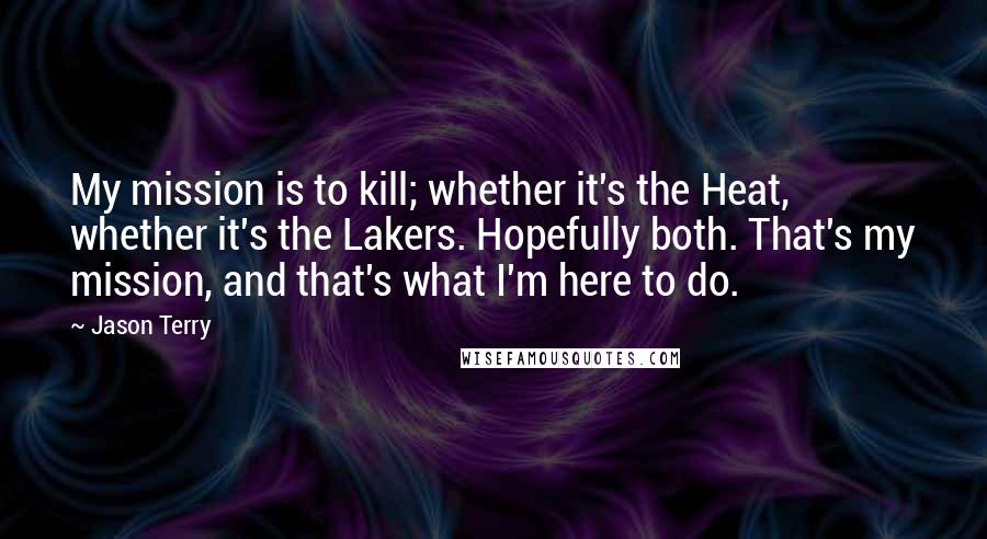 Jason Terry quotes: My mission is to kill; whether it's the Heat, whether it's the Lakers. Hopefully both. That's my mission, and that's what I'm here to do.