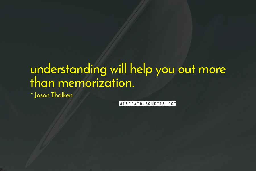 Jason Thalken quotes: understanding will help you out more than memorization.