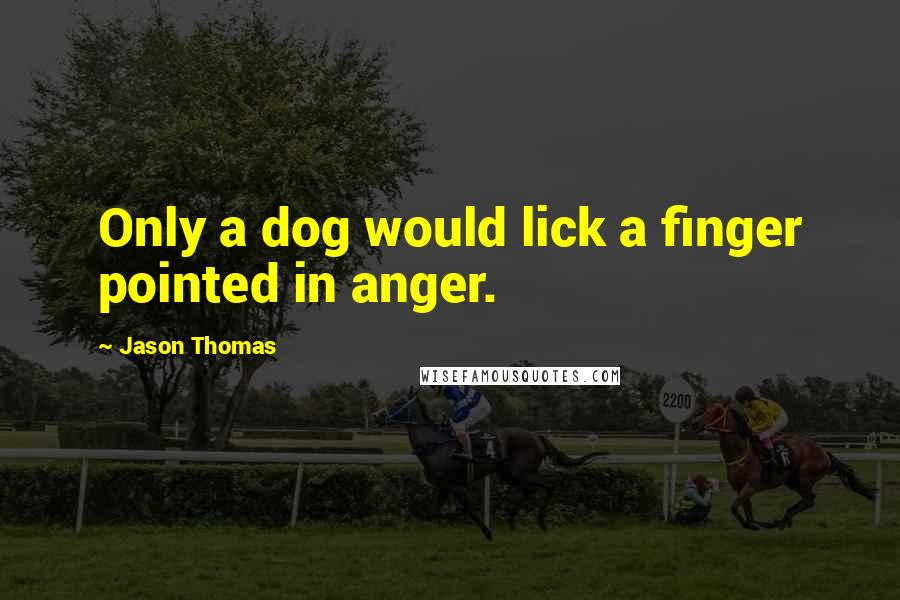 Jason Thomas quotes: Only a dog would lick a finger pointed in anger.