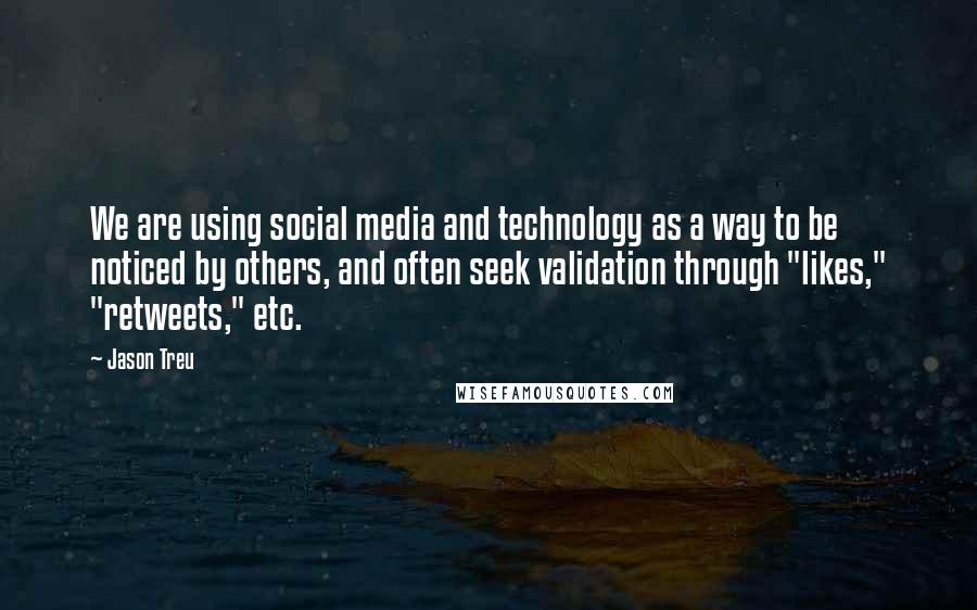 Jason Treu quotes: We are using social media and technology as a way to be noticed by others, and often seek validation through "likes," "retweets," etc.