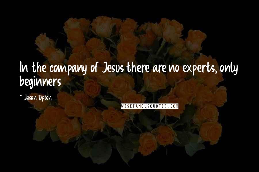Jason Upton quotes: In the company of Jesus there are no experts, only beginners