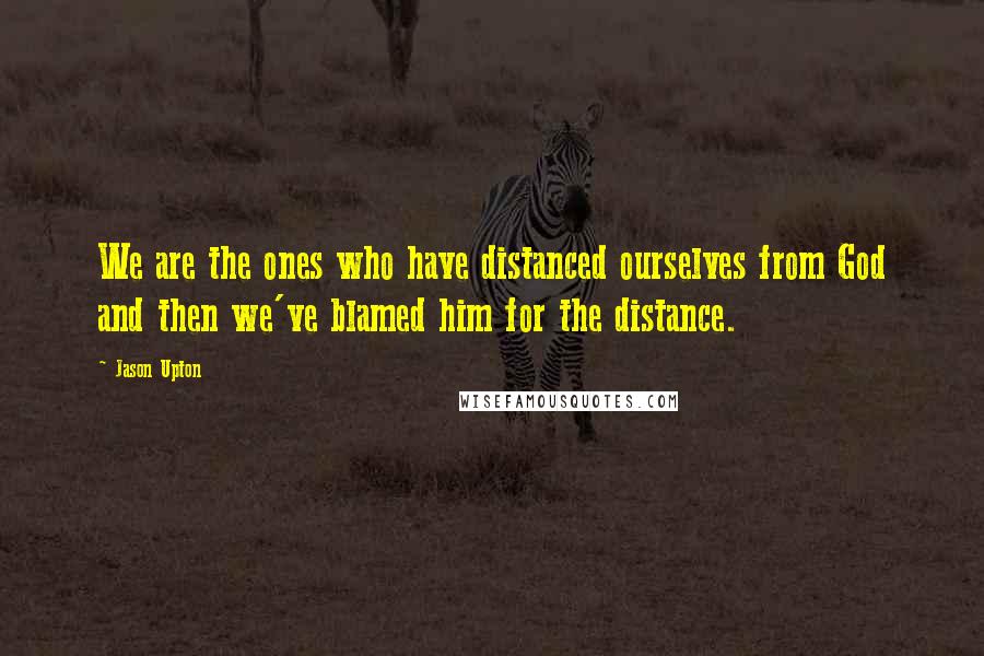 Jason Upton quotes: We are the ones who have distanced ourselves from God and then we've blamed him for the distance.