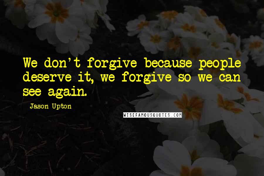 Jason Upton quotes: We don't forgive because people deserve it, we forgive so we can see again.