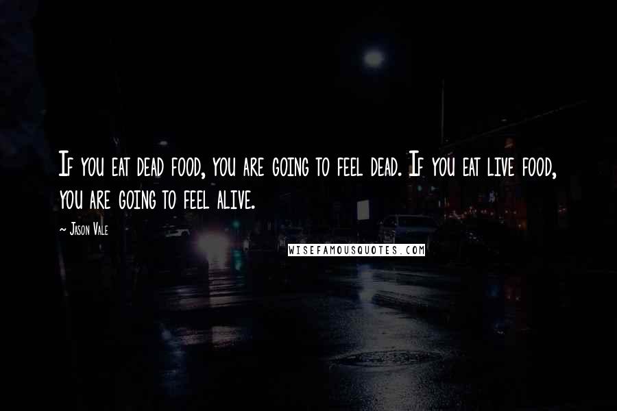 Jason Vale quotes: If you eat dead food, you are going to feel dead. If you eat live food, you are going to feel alive.
