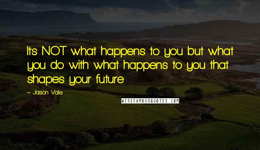 Jason Vale quotes: It's NOT what happens to you but what you do with what happens to you that shapes your future
