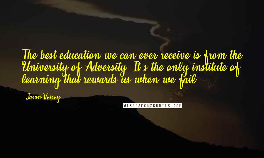 Jason Versey quotes: The best education we can ever receive is from the University of Adversity. It's the only institute of learning that rewards us when we fail.