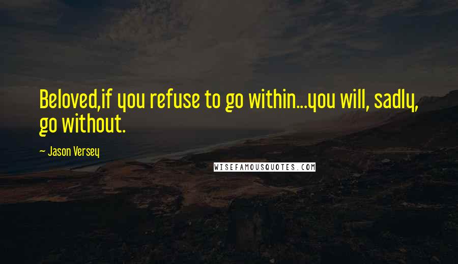 Jason Versey quotes: Beloved,if you refuse to go within...you will, sadly, go without.