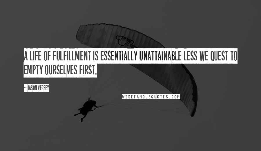 Jason Versey quotes: A life of fulfillment is essentially unattainable less we quest to empty ourselves first.