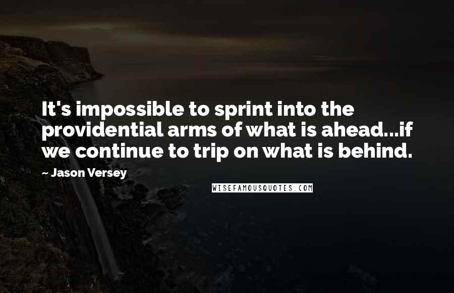 Jason Versey quotes: It's impossible to sprint into the providential arms of what is ahead...if we continue to trip on what is behind.