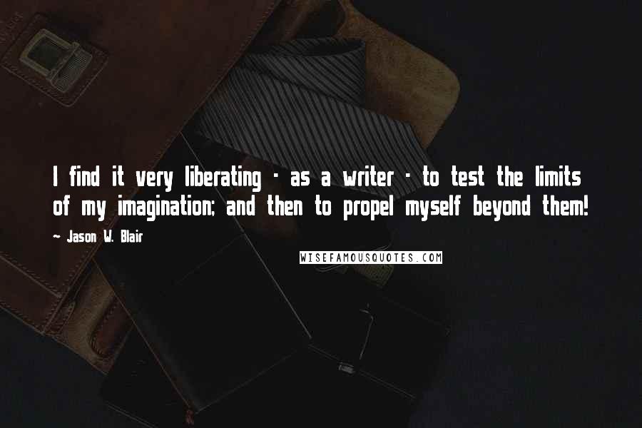 Jason W. Blair quotes: I find it very liberating - as a writer - to test the limits of my imagination; and then to propel myself beyond them!