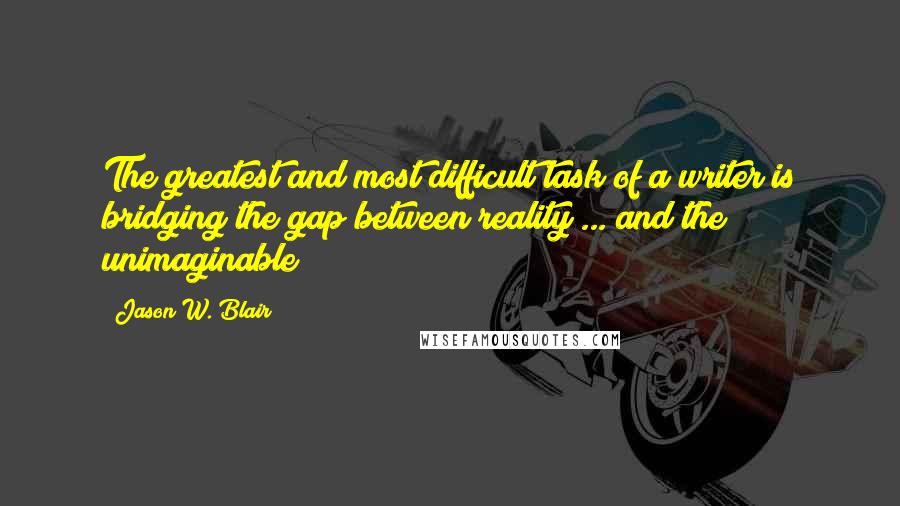 Jason W. Blair quotes: The greatest and most difficult task of a writer is bridging the gap between reality ... and the unimaginable