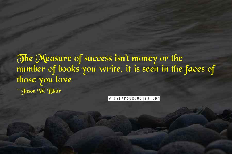 Jason W. Blair quotes: The Measure of success isn't money or the number of books you write, it is seen in the faces of those you love