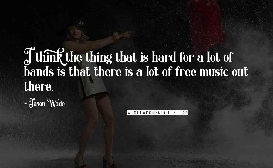 Jason Wade quotes: I think the thing that is hard for a lot of bands is that there is a lot of free music out there.