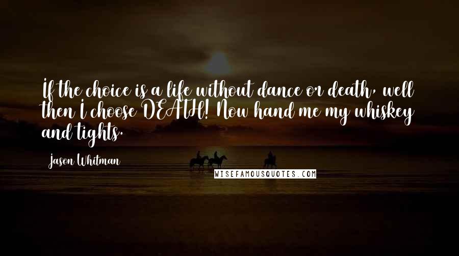 Jason Whitman quotes: If the choice is a life without dance or death, well then I choose DEATH! Now hand me my whiskey and tights.