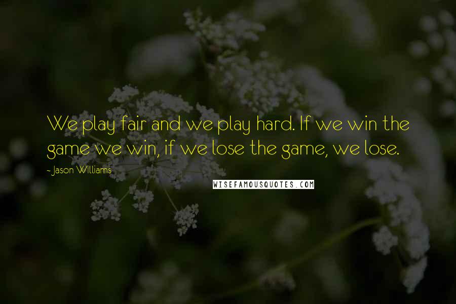 Jason Williams quotes: We play fair and we play hard. If we win the game we win, if we lose the game, we lose.