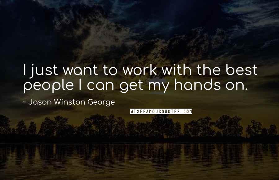 Jason Winston George quotes: I just want to work with the best people I can get my hands on. Jason Winston George quotes: I just want to work with the best people I can get my hands on.