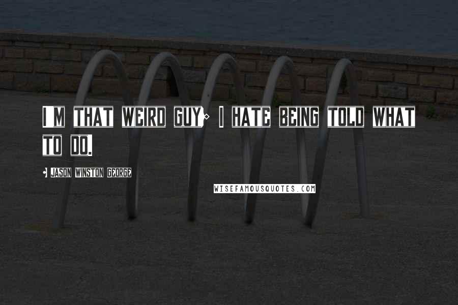 Jason Winston George quotes: I'm that weird guy; I hate being told what to do.