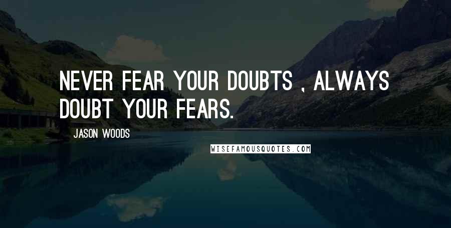 Jason Woods quotes: Never fear your doubts , Always doubt your fears.
