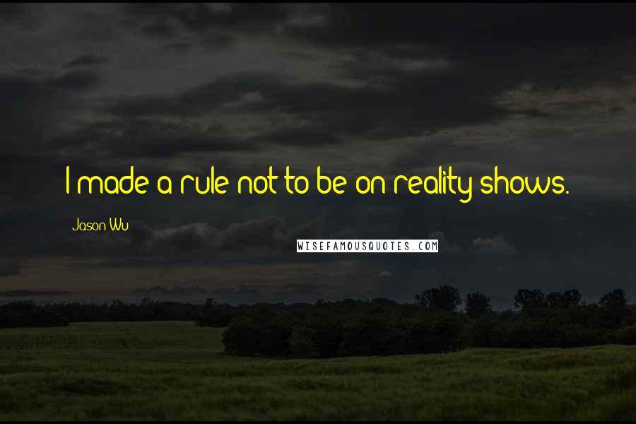 Jason Wu quotes: I made a rule not to be on reality shows. Jason Wu quotes: I made a rule not to be on reality shows.