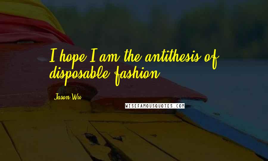 Jason Wu quotes: I hope I am the antithesis of disposable fashion.