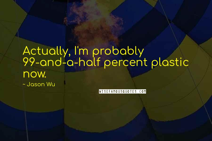 Jason Wu quotes: Actually, I'm probably 99-and-a-half percent plastic now. Jason Wu quotes: Actually, I'm probably 99-and-a-half percent plastic now.