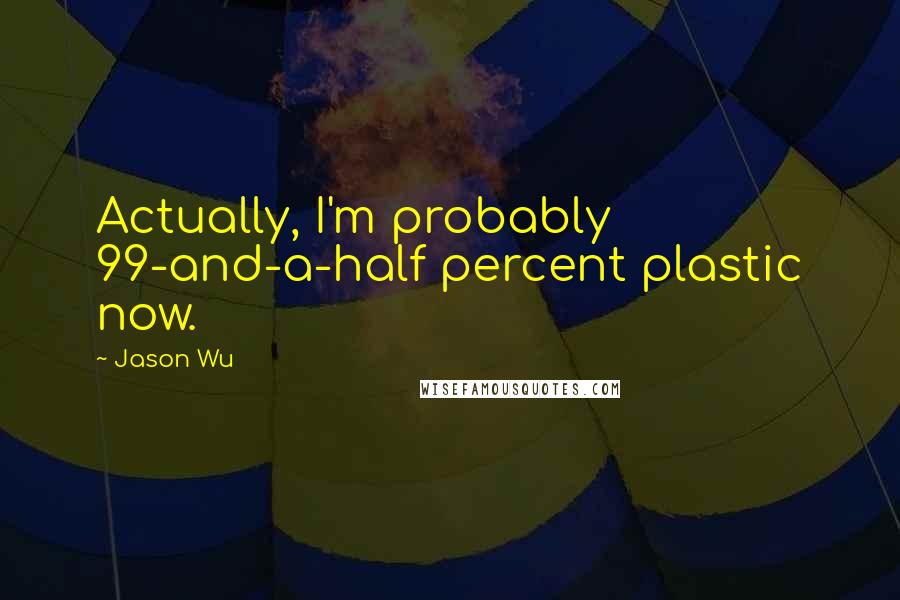 Jason Wu quotes: Actually, I'm probably 99-and-a-half percent plastic now.