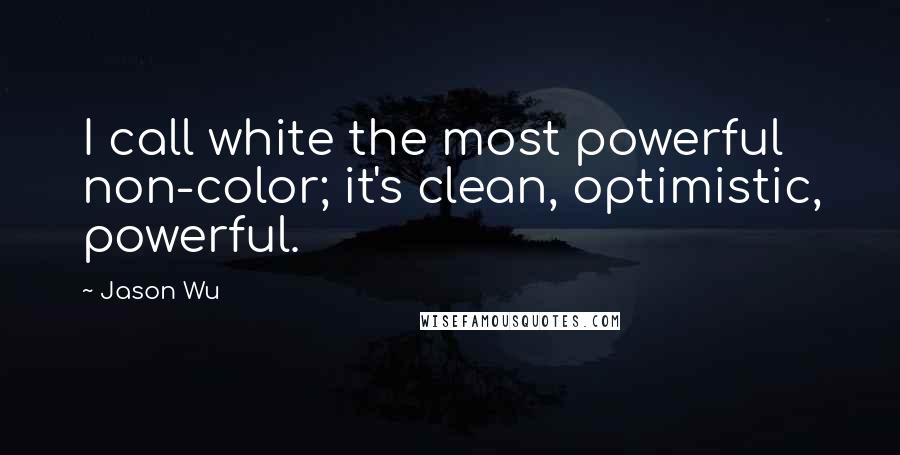 Jason Wu quotes: I call white the most powerful non-color; it's clean, optimistic, powerful.