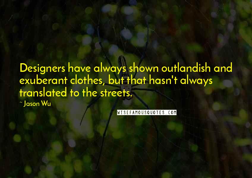 Jason Wu quotes: Designers have always shown outlandish and exuberant clothes, but that hasn't always translated to the streets. Jason Wu quotes: Designers have always shown outlandish and exuberant clothes, but that hasn't always translated to the streets.