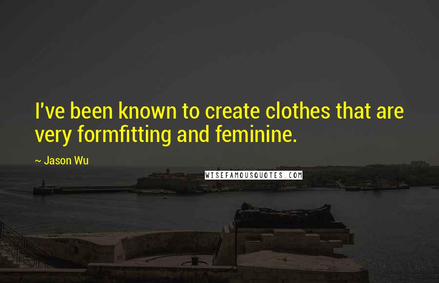 Jason Wu quotes: I've been known to create clothes that are very formfitting and feminine. Jason Wu quotes: I've been known to create clothes that are very formfitting and feminine.