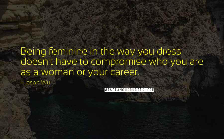 Jason Wu quotes: Being feminine in the way you dress doesn't have to compromise who you are as a woman or your career. Jason Wu quotes: Being feminine in the way you dress doesn't have to compromise who you are as a woman or your career.